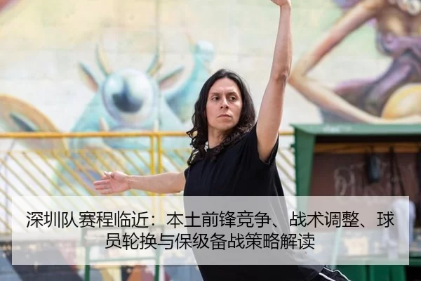 深圳队赛程临近：本土前锋竞争、战术调整、球员轮换与保级备战策略解读